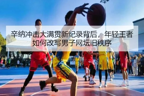 辛纳冲击大满贯新纪录背后，年轻王者如何改写男子网坛旧秩序 - mktiyu